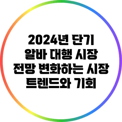2024년 단기 알바 대행 시장 전망: 변화하는 시장 트렌드와 기회