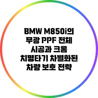 BMW M850i의 무광 PPF 전체 시공과 크롬 치명타기: 차별화된 차량 보호 전략