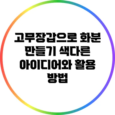 고무장갑으로 화분 만들기: 색다른 아이디어와 활용 방법