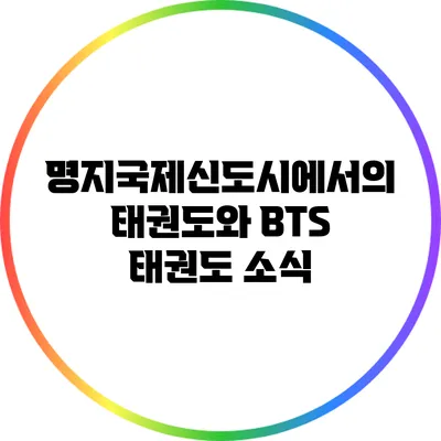 명지국제신도시에서의 태권도와 BTS 태권도 소식