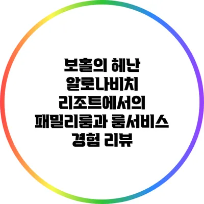 보홀의 헤난 알로나비치 리조트에서의 패밀리룸과 룸서비스 경험 리뷰