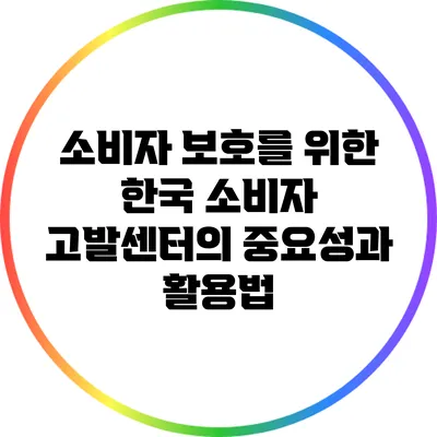 소비자 보호를 위한 한국 소비자 고발센터의 중요성과 활용법