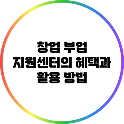 창업 부업 지원센터의 혜택과 활용 방법
