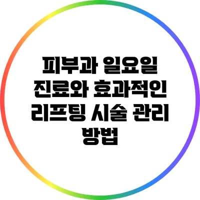 피부과 일요일 진료와 효과적인 리프팅 시술 관리 방법
