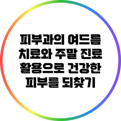 피부과의 여드름 치료와 주말 진료 활용으로 건강한 피부를 되찾기