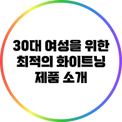 30대 여성을 위한 최적의 화이트닝 제품 소개
