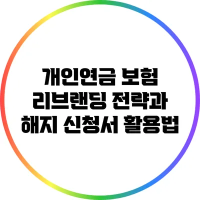 개인연금 보험 리브랜딩 전략과 해지 신청서 활용법
