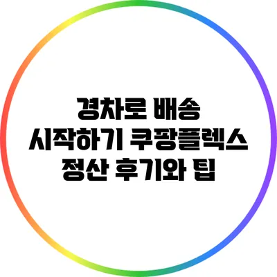 경차로 배송 시작하기: 쿠팡플렉스 정산 후기와 팁