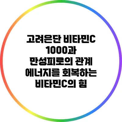 고려은단 비타민C 1000과 만성피로의 관계: 에너지를 회복하는 비타민C의 힘