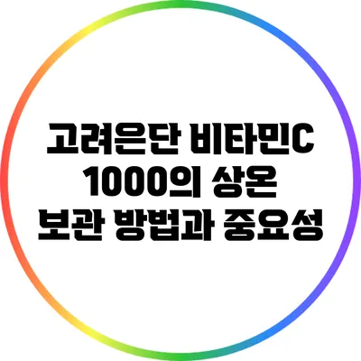 고려은단 비타민C 1000의 상온 보관 방법과 중요성
