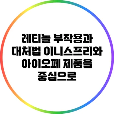 레티놀 부작용과 대처법: 이니스프리와 아이오페 제품을 중심으로