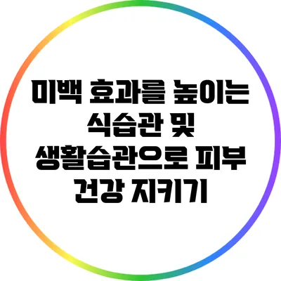 미백 효과를 높이는 식습관 및 생활습관으로 피부 건강 지키기
