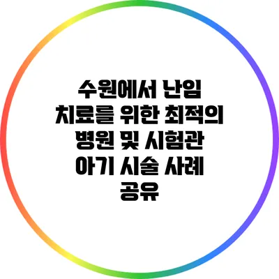 수원에서 난임 치료를 위한 최적의 병원 및 시험관 아기 시술 사례 공유