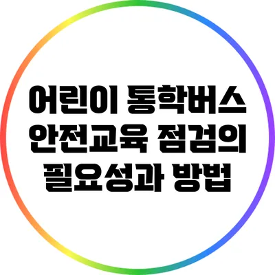 어린이 통학버스 안전교육 점검의 필요성과 방법