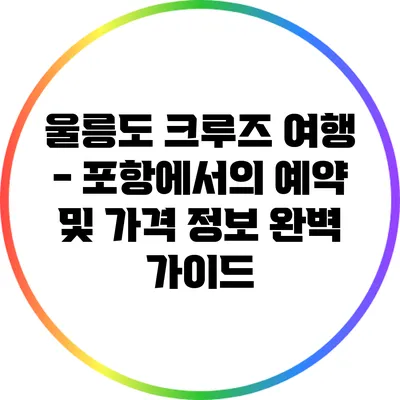 울릉도 크루즈 여행 - 포항에서의 예약 및 가격 정보 완벽 가이드