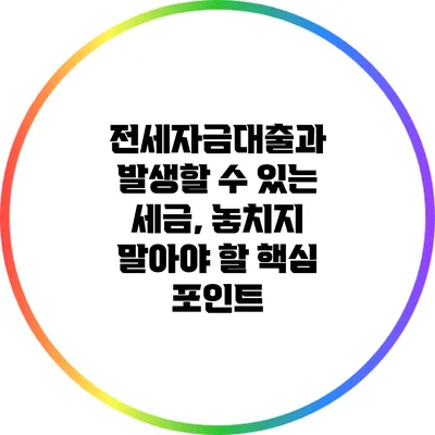 전세자금대출과 발생할 수 있는 세금, 놓치지 말아야 할 핵심 포인트