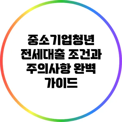중소기업청년 전세대출 조건과 주의사항 완벽 가이드