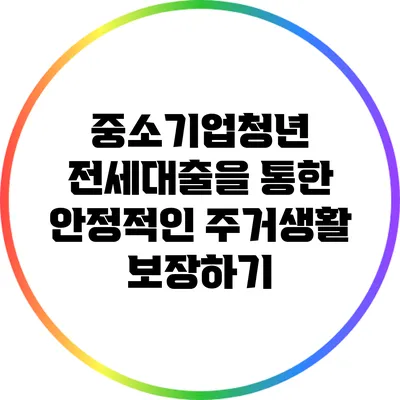 중소기업청년 전세대출을 통한 안정적인 주거생활 보장하기