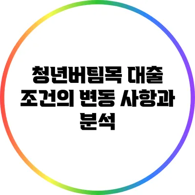 청년버팀목 대출 조건의 변동 사항과 분석