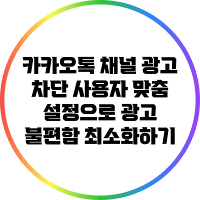 카카오톡 채널 광고 차단: 사용자 맞춤 설정으로 광고 불편함 최소화하기