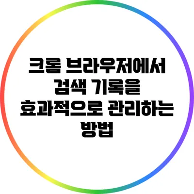 크롬 브라우저에서 검색 기록을 효과적으로 관리하는 방법