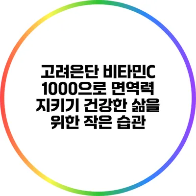 고려은단 비타민C 1000으로 면역력 지키기: 건강한 삶을 위한 작은 습관
