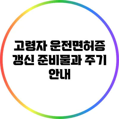 고령자 운전면허증 갱신: 준비물과 주기 안내