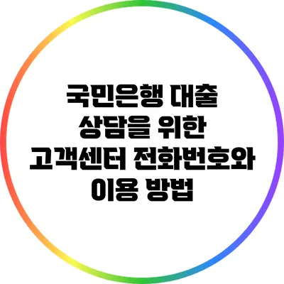 국민은행 대출 상담을 위한 고객센터 전화번호와 이용 방법
