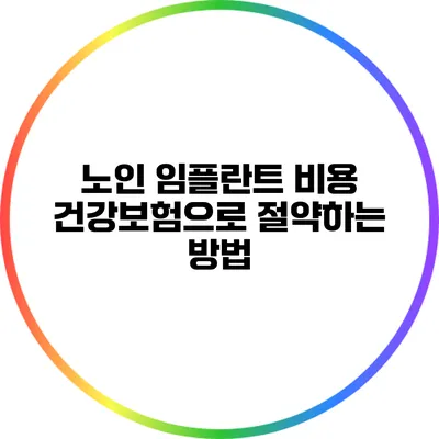 노인 임플란트 비용: 건강보험으로 절약하는 방법