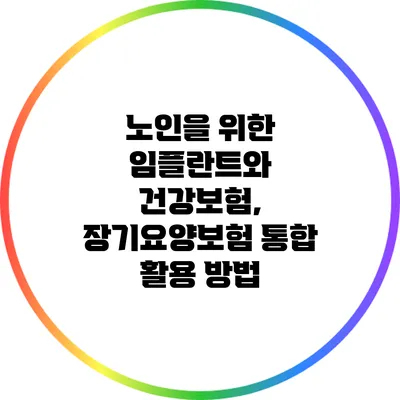 노인을 위한 임플란트와 건강보험, 장기요양보험 통합 활용 방법