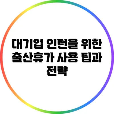 대기업 인턴을 위한 출산휴가 사용 팁과 전략