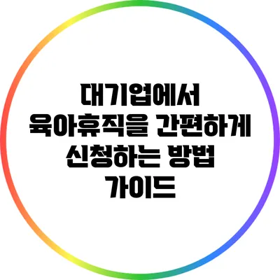 대기업에서 육아휴직을 간편하게 신청하는 방법 가이드