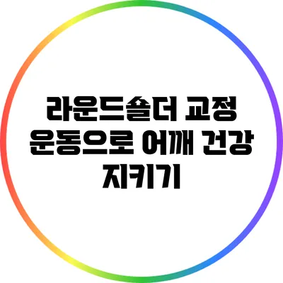 라운드숄더 교정 운동으로 어깨 건강 지키기