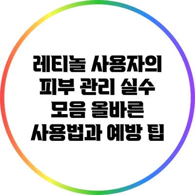 레티놀 사용자의 피부 관리 실수 모음: 올바른 사용법과 예방 팁