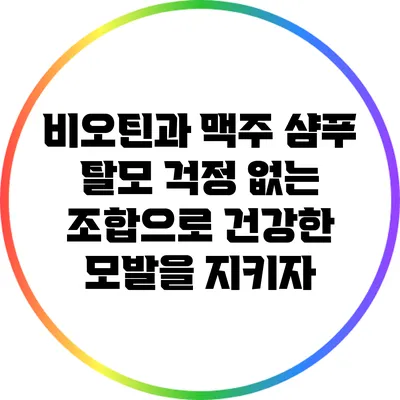 비오틴과 맥주 샴푸: 탈모 걱정 없는 조합으로 건강한 모발을 지키자