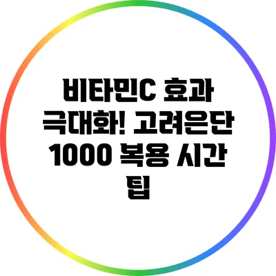 비타민C 효과 극대화! 고려은단 1000 복용 시간 팁