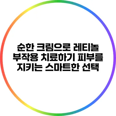 순한 크림으로 레티놀 부작용 치료하기: 피부를 지키는 스마트한 선택