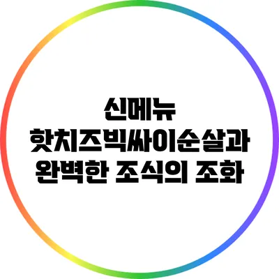 신메뉴 핫치즈빅싸이순살과 완벽한 조식의 조화
