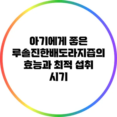 아기에게 좋은 루솔진한배도라지즙의 효능과 최적 섭취 시기