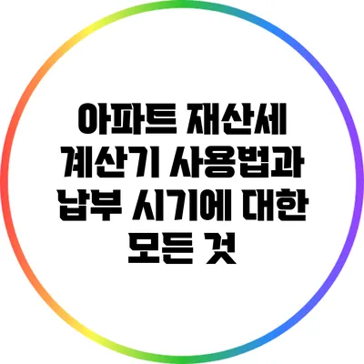 아파트 재산세 계산기 사용법과 납부 시기에 대한 모든 것