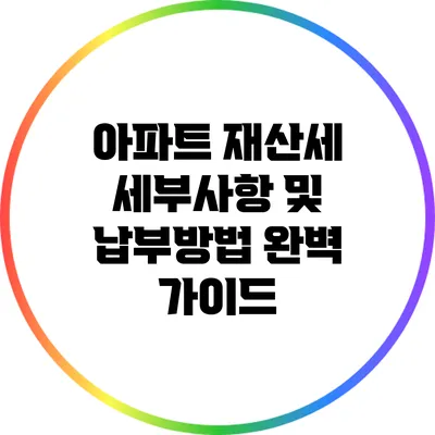 아파트 재산세 세부사항 및 납부방법 완벽 가이드