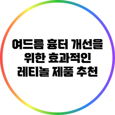 여드름 흉터 개선을 위한 효과적인 레티놀 제품 추천