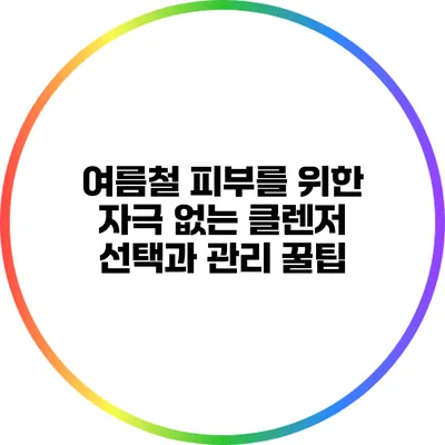여름철 피부를 위한 자극 없는 클렌저 선택과 관리 꿀팁