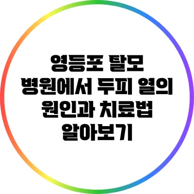 영등포 탈모 병원에서 두피 열의 원인과 치료법 알아보기