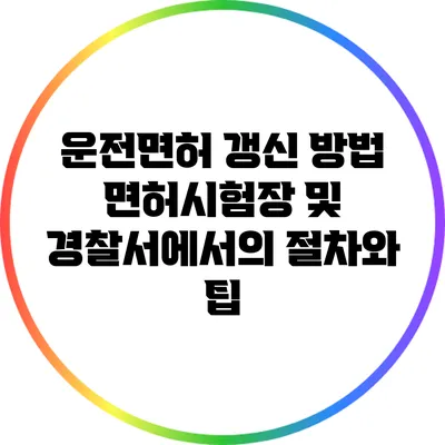 운전면허 갱신 방법: 면허시험장 및 경찰서에서의 절차와 팁