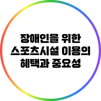 장애인을 위한 스포츠시설 이용의 혜택과 중요성