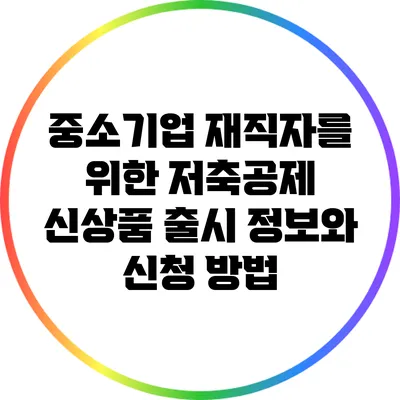 중소기업 재직자를 위한 저축공제 신상품 출시 정보와 신청 방법