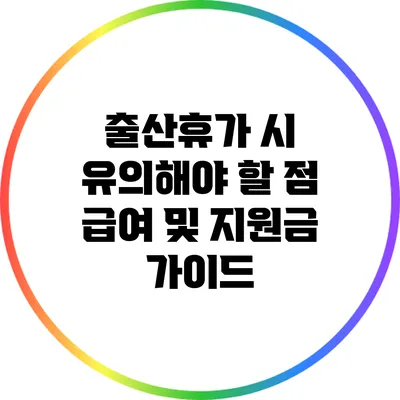 출산휴가 시 유의해야 할 점: 급여 및 지원금 가이드