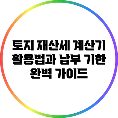 토지 재산세 계산기 활용법과 납부 기한 완벽 가이드