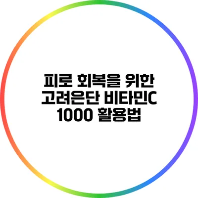 피로 회복을 위한 고려은단 비타민C 1000 활용법